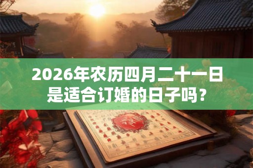 2026年农历四月二十一日是适合订婚的日子吗？