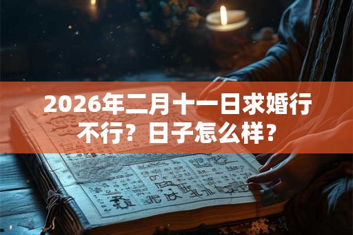 2026年二月十一日求婚行不行?日子怎么样? 2026年二月十一日求婚行不行?日子怎么样?