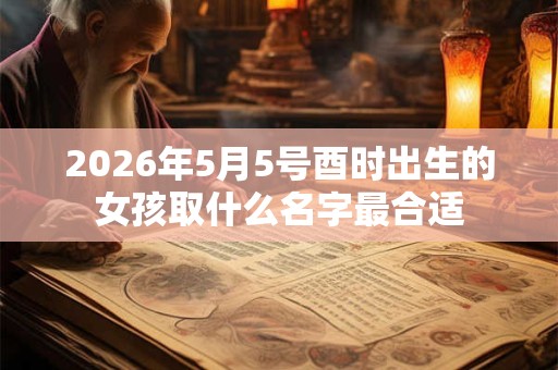 2026年5月5号酉时出生的女孩取什么名字最合适 2026年5月5号酉时出生的女孩取什么名字最合适