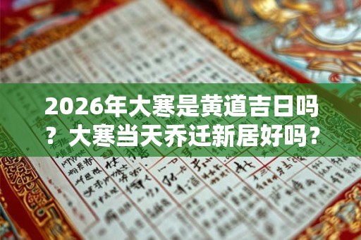 2026年大寒是黄道吉日吗?大寒当天乔迁新居好吗? 2026年大寒是黄道吉日吗?大寒当天乔迁新居好吗?