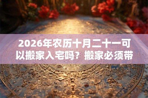 2026年农历十月二十一可以搬家入宅吗?搬家必须带三样东西 2026年农历十月二十一可以搬家入宅吗?搬家必须带三样东西