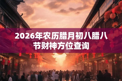 2026年农历腊月初八腊八节财神方位查询 2026年农历腊月初八腊八节财神方位查询