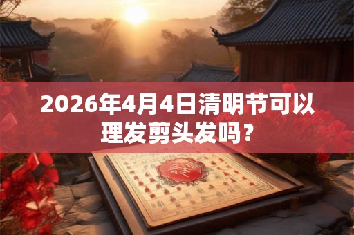 2026年4月4日清明节可以理发剪头发吗? 2026年4月4日清明节可以理发剪头发吗?