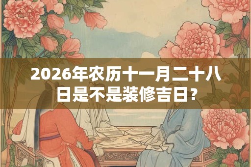 2026年农历十一月二十八日是不是装修吉日？