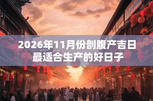 2026年11月份剖腹产吉日 最适合生产的好日子 2026年11月份剖腹产吉日 最适合生产的好日子