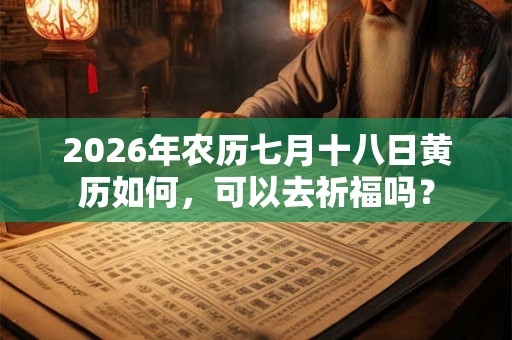 2026年农历七月十八日黄历如何,可以去祈福吗? 2026年农历七月十八日黄历如何,可以去祈福吗?