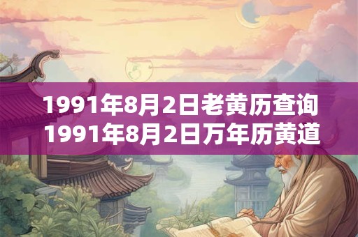 1991年8月2日老黄历查询 1991年8月2日万年历黄道吉日 1991年8月2日老黄历查询 1991年8月2日万年历黄道吉日