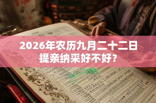 2026年农历九月二十二日提亲纳采好不好? 2026年农历九月二十二日提亲纳采好不好?