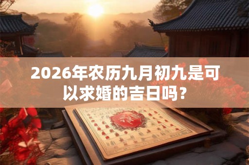 2026年农历九月初九是可以求婚的吉日吗? 2026年农历九月初九是可以求婚的吉日吗?