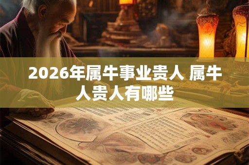 2026年属牛事业贵人 属牛人贵人有哪些