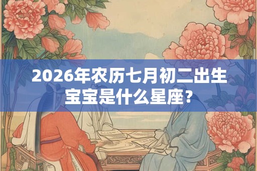 2026年农历七月初二出生宝宝是什么星座? 2026年农历七月初二出生宝宝是什么星座?