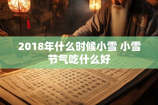 2018年什么时候小雪 小雪节气吃什么好 2018年什么时候小雪 小雪节气吃什么好