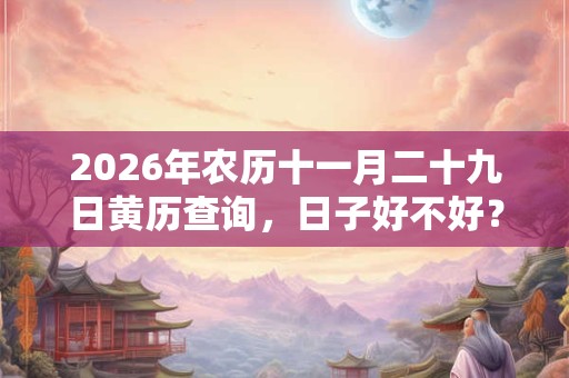 2026年农历十一月二十九日黄历查询,日子好不好? 2026年农历十一月二十九日黄历查询,日子好不好?