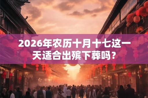 2026年农历十月十七这一天适合出殡下葬吗? 2026年农历十月十七这一天适合出殡下葬吗?