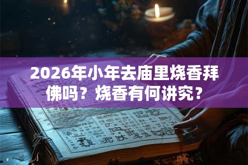 2026年小年去庙里烧香拜佛吗？烧香有何讲究？