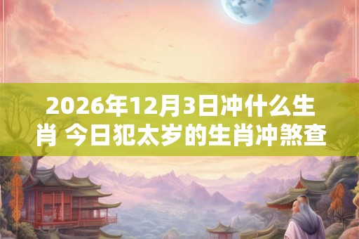 2026年12月3日冲什么生肖 今日犯太岁的生肖冲煞查询: 2026年12月3日冲什么生肖 今日犯太岁的生肖冲煞查询: