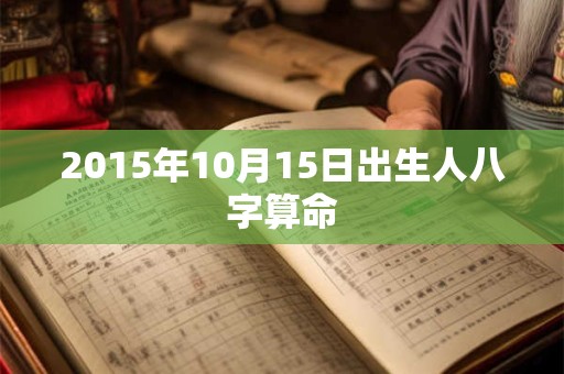 2015年10月15日出生人八字算命 2015年10月15日出生人八字算命