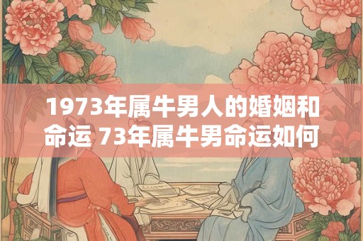 1973年属牛男人的婚姻和命运 73年属牛男命运如何 1973年属牛男人的婚姻和命运 73年属牛男命运如何