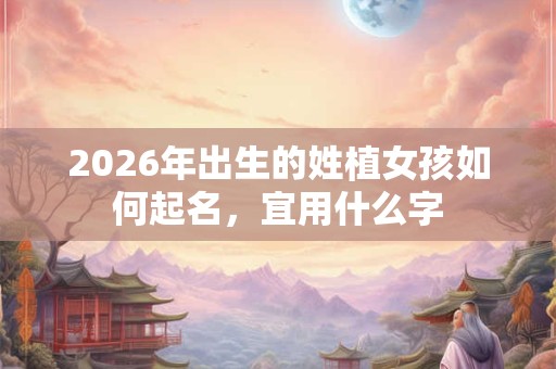 2026年出生的姓植女孩如何起名，宜用什么字