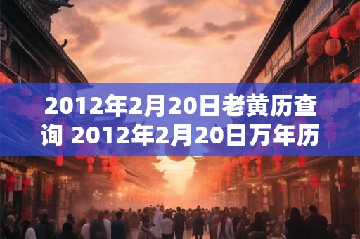 2012年2月20日老黄历查询 2012年2月20日万年历黄道吉日 2012年2月20日老黄历查询 2012年2月20日万年历黄道吉日