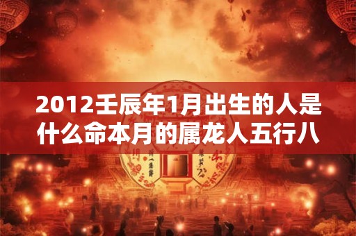 2012壬辰年1月出生的人是什么命本月的属龙人五行八字查询