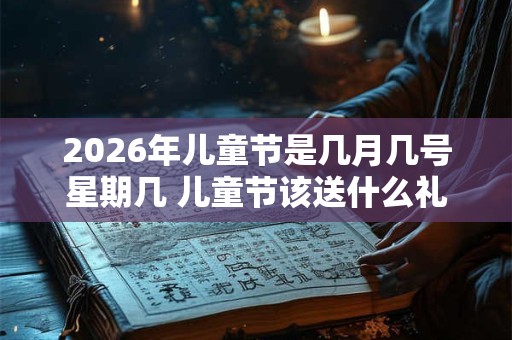 2026年儿童节是几月几号星期几 儿童节该送什么礼物 2026年儿童节是几月几号星期几 儿童节该送什么礼物