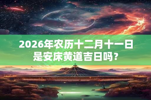 2026年农历十二月十一日是安床黄道吉日吗？