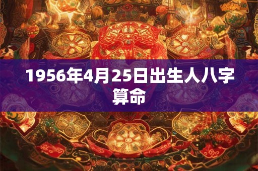 1956年4月25日出生人八字算命 1956年4月25日出生人八字算命