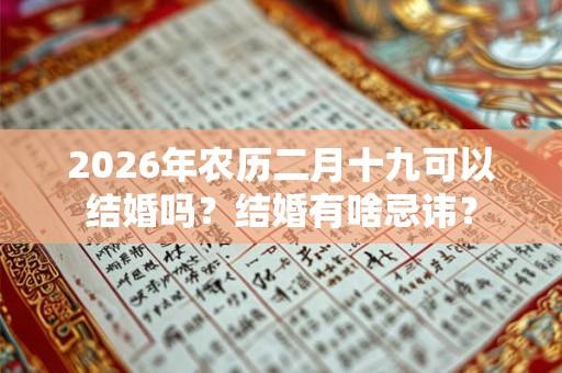 2026年农历二月十九可以结婚吗?结婚有啥忌讳? 2026年农历二月十九可以结婚吗?结婚有啥忌讳?