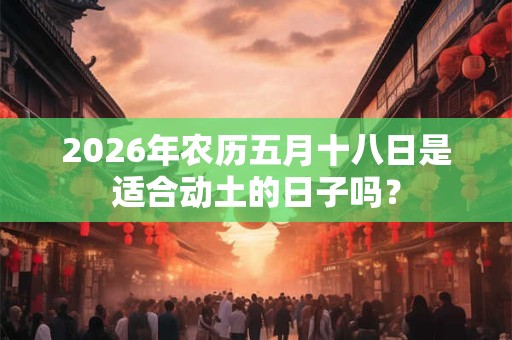 2026年农历五月十八日是适合动土的日子吗？