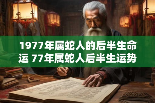 1977年属蛇人的后半生命运 77年属蛇人后半生运势