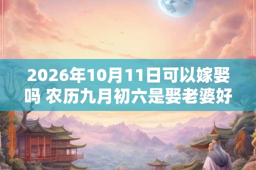 2026年10月11日可以嫁娶吗 农历九月初六是娶老婆好日子吗 2026年10月11日可以嫁娶吗 农历九月初六是娶老婆好日子吗