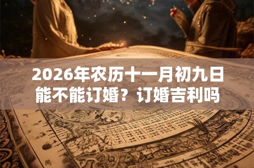 2026年农历十一月初九日能不能订婚?订婚吉利吗 2026年农历十一月初九日能不能订婚?订婚吉利吗
