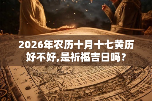 2026年农历十月十七黄历好不好,是祈福吉日吗？