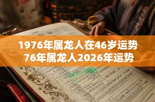 1976年属龙人在46岁运势 76年属龙人2026年运势 1976年属龙人在46岁运势 76年属龙人2026年运势