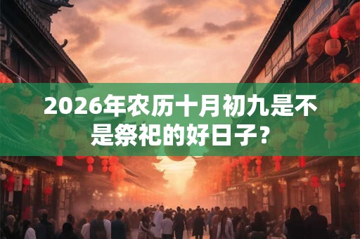 2026年农历十月初九是不是祭祀的好日子? 2026年农历十月初九是不是祭祀的好日子?