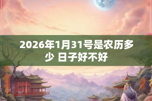 2026年1月31号是农历多少 日子好不好 2026年1月31号是农历多少 日子好不好
