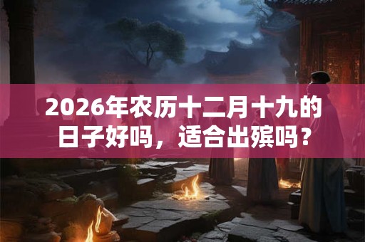 2026年农历十二月十九的日子好吗,适合出殡吗? 2026年农历十二月十九的日子好吗,适合出殡吗?
