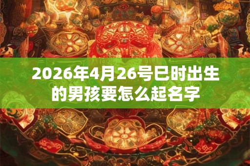 2026年4月26号巳时出生的男孩要怎么起名字 2026年4月26号巳时出生的男孩要怎么起名字