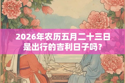 2026年农历五月二十三日是出行的吉利日子吗？