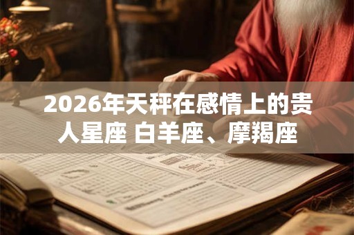 2026年天秤在感情上的贵人星座 白羊座、摩羯座