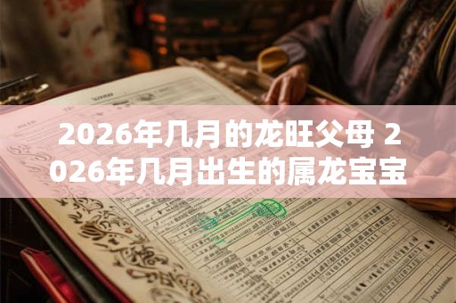 2026年几月的龙旺父母 2026年几月出生的属龙宝宝旺父母 2026年几月的龙旺父母 2026年几月出生的属龙宝宝旺父母