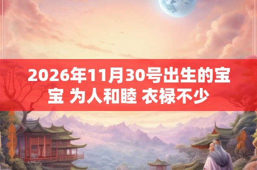 2026年11月30号出生的宝宝 为人和睦 衣禄不少 2026年11月30号出生的宝宝 为人和睦 衣禄不少