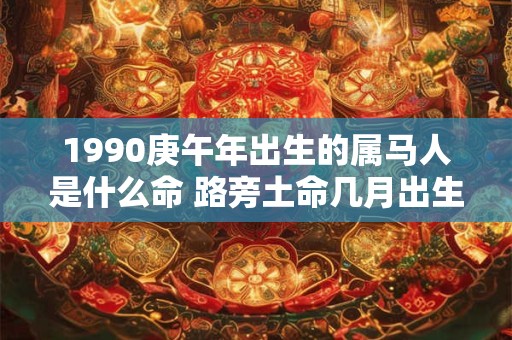 1990庚午年出生的属马人是什么命 路旁土命几月出生最好