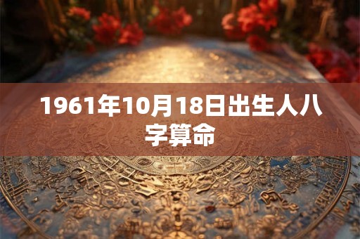 1961年10月18日出生人八字算命