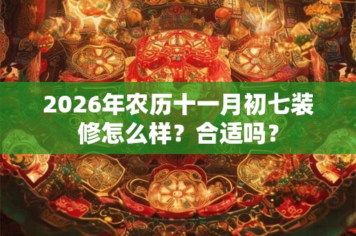 2026年农历十一月初七装修怎么样？合适吗？