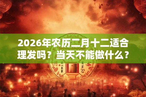 2026年农历二月十二适合理发吗？当天不能做什么？