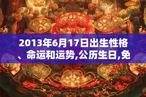 2013年6月17日出生性格、命运和运势,公历生日,免费算命