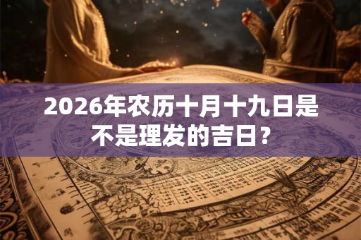 2026年农历十月十九日是不是理发的吉日? 2026年农历十月十九日是不是理发的吉日?