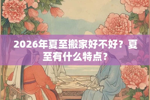 2026年夏至搬家好不好？夏至有什么特点？